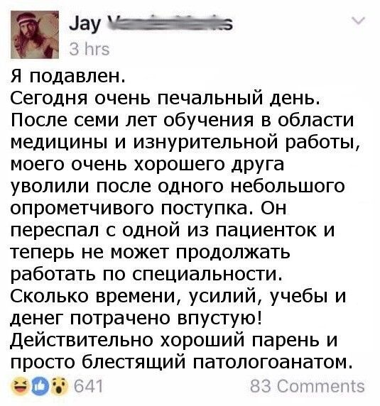 ау МЕ е ж л5 Я подавлен Сегодня очень печальный день После семи лет обучения в области медицины и изнурительной работы моего очень хорошего друга уволили после одного небольшого опрометчивого поступка Он переспал с одной из пациенток и теперь не может продолжать работать по специальности Сколько времени усилий учебы и денег потрачено впустую Действ