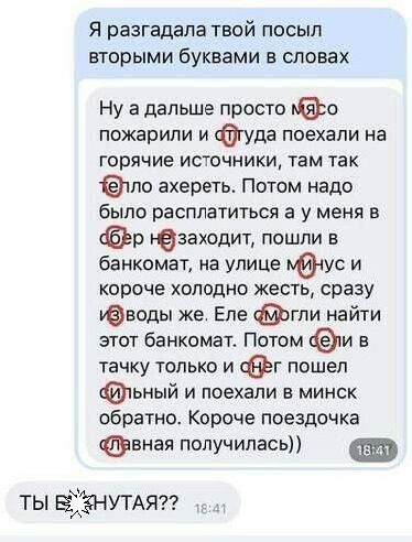 Я разгадала твой посыл вторыми буквами в словах Ну а дальше просто МЯро пожарили и фтуда поехали на горячие источники там так ёло ахереть Потом надо было расплатиться а у меня в вр нё заходит пошли в банкомат на улице н ус и короче холодно жесть сразу иводы же Еле ф4огли найти этот банкомат Потом Фёи в тачку только и аЁг пошел ьный и поехали в минс