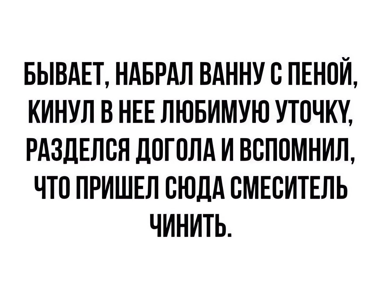 БЫВАЕТ НАБРАЛ ВАННУ С ПЕНОЙ КИНУЛ В НЕЕ ЛЮБИМУЮ УТОЧКУ РАЗДЕЛСЯ ДОГОЛА И ВСПОМНИЛ ЧТО ПРИШЕЛ СЮДА СМЕСИТЕЛЬ ЧИНИТЬ