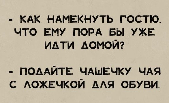 КАК НАМЕКНУТЬ ГОСТЮ ЧТО ЕМУ ПОРА БЫ УЖЕ ИАТИ лОМОЙ ПОДАЙТЕ ЧАШЕЧКУ ЧАЯ С ЛОЖЕЧКОЙ АЛЯ ОБУВИ