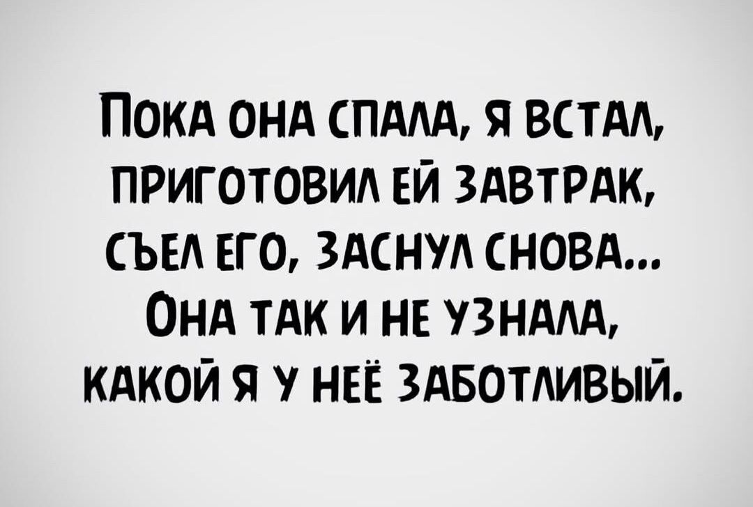 ПОКА ОНА СПАЛА Я ВСТАЛ ПРИГОТОВИЛ ЕЙ ЗАВТРАК СЪЕЛ ЕГО ЗАСНУЛ СНОВА ОНА ТАК И НЕ УЗНАЛА КАКОЙ Я У НЕЁ ЗАБОТЛИВЫЙ