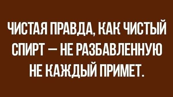 ЧИСТАЯ ПРАВДА КАК ЧИСТЫЙ СПИРТ НЕ РАЗБАВЛЕННУЮ НЕ КАЖДЫЙ ПРИМЕТ