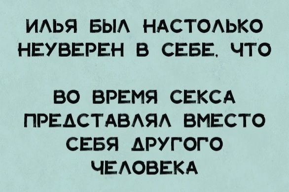 ИЛЬЯ БЫЛ НАСТОЛЬКО НЕУВЕРЕН В СЕБЕ ЧТО ВО ВРЕМЯ СЕКСА ПРЕАСТАВЛЯЛ ВМЕСТО СЕБЯ АРУГОГО ЧЕЛОВЕКА