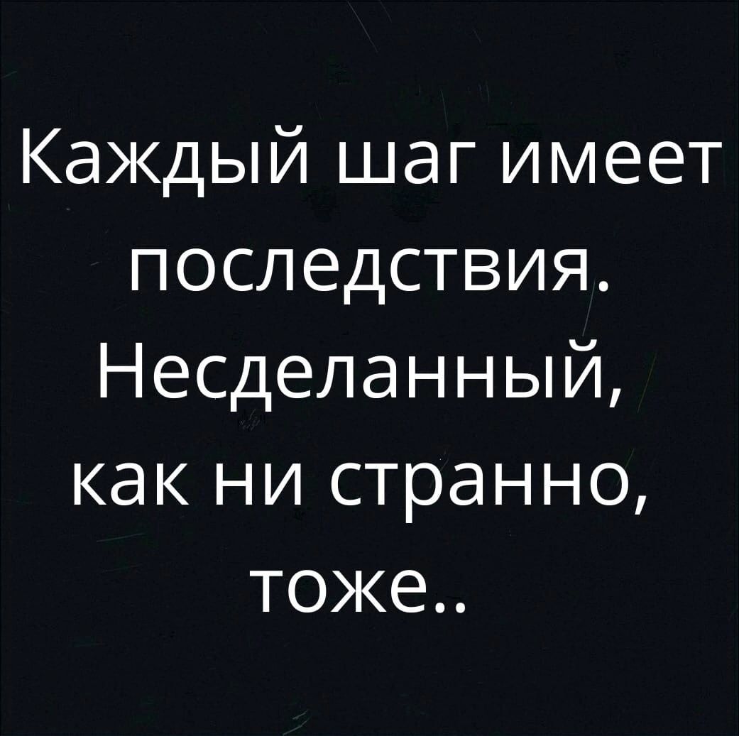 Каждый шаг имеет последствия Несделанный как ни странно тоже