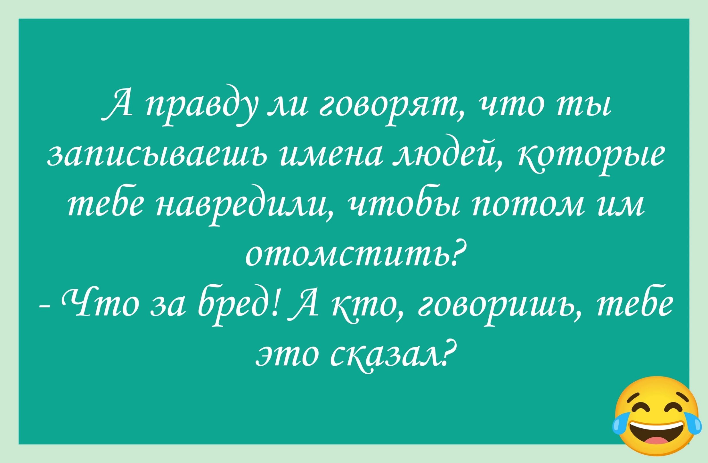 Я правду ли говорят что ты записываешь имена людей которые теве навредили чтобы потом им отомстить Что за бред Я кто говоришь теве это сказал