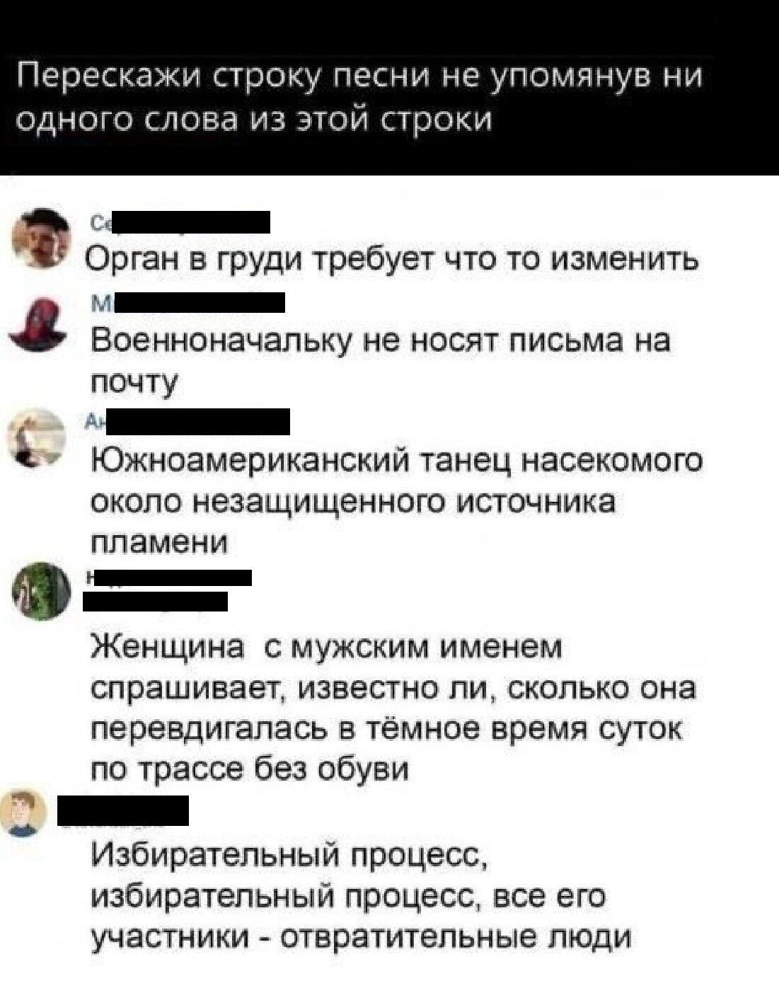 Перескажи строку песни не упомянув ни одного слова из этой с т санннннннни Орган в груди требует что то изменить ш Военноначальку не носят письма на почту РЕ Южноамериканский танец насекомого около незащищенного источника пламени Ф ЖЕНЩИНЗ с мужским именем спрашивает известно ли сколько она перевдигалась в темное время суток по трассе без обуви лнн