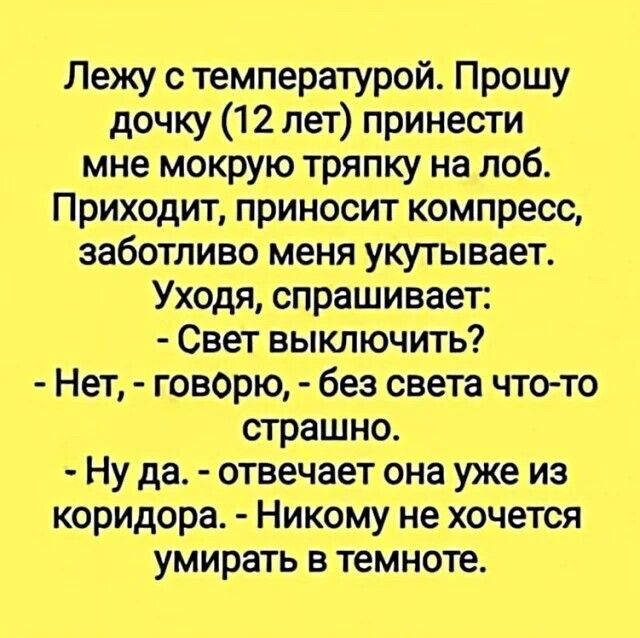 Лежу с температурой Прошу дочку 12 лет принести мне мокрую тряпку на лоб Приходит приносит компресс заботливо меня укутывает Уходя спрашивает Свет выключить Нет говорю без света что то страшно Ну да отвечает она уже из коридора Никому не хочется умирать в темноте