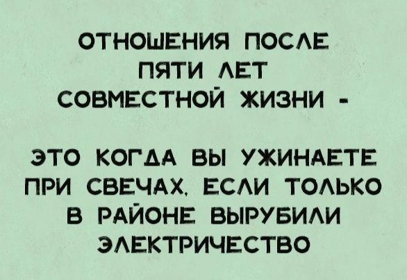 ОТНОШЕНИЯ ПОСЛЕ ПЯТИ ЛЕТ СОВМЕСТНОЙ ЖИЗНИ ЭТО КОГАА ВЫ УЖИНАЕТЕ ПРИ СВЕЧАХ ЕСЛИ ТОЛЬКО В РАЙОНЕ ВЫРУБИЛИ ЭЛЕКТРИЧЕСТВО