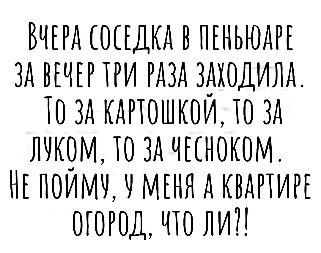 ВЧЕРА СОСЕДКА В ПЕНЬЮДРЕ ЗА ВЕЧЕР ТРИ РАЗА ЗАХОДИИЛА 10 ЗА КАРТОШКОЙ ТО ЗА ЛУКОМ 10 ЗА ЧЕСНОКОМ МЕПОИМУ У МЕНЯ А КВАРТИРЕ ОГОРОД ЧТО ЛИ