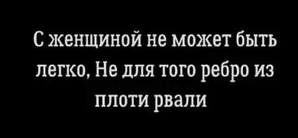 С женщиной не может быть легко Не для того ребро из плоти рвали