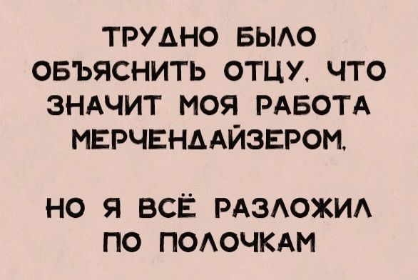 ТРУАНО БЫЛО ОБЪЯСНИТЬ ОТЦУ ЧТО ЗНАЧИТ МОЯ РАБОТА МЕРЧЕНААЙЗЕРОМ НО Я ВСЁ РАЗЛОЖИЛ ПО ПОЛОЧКАМ