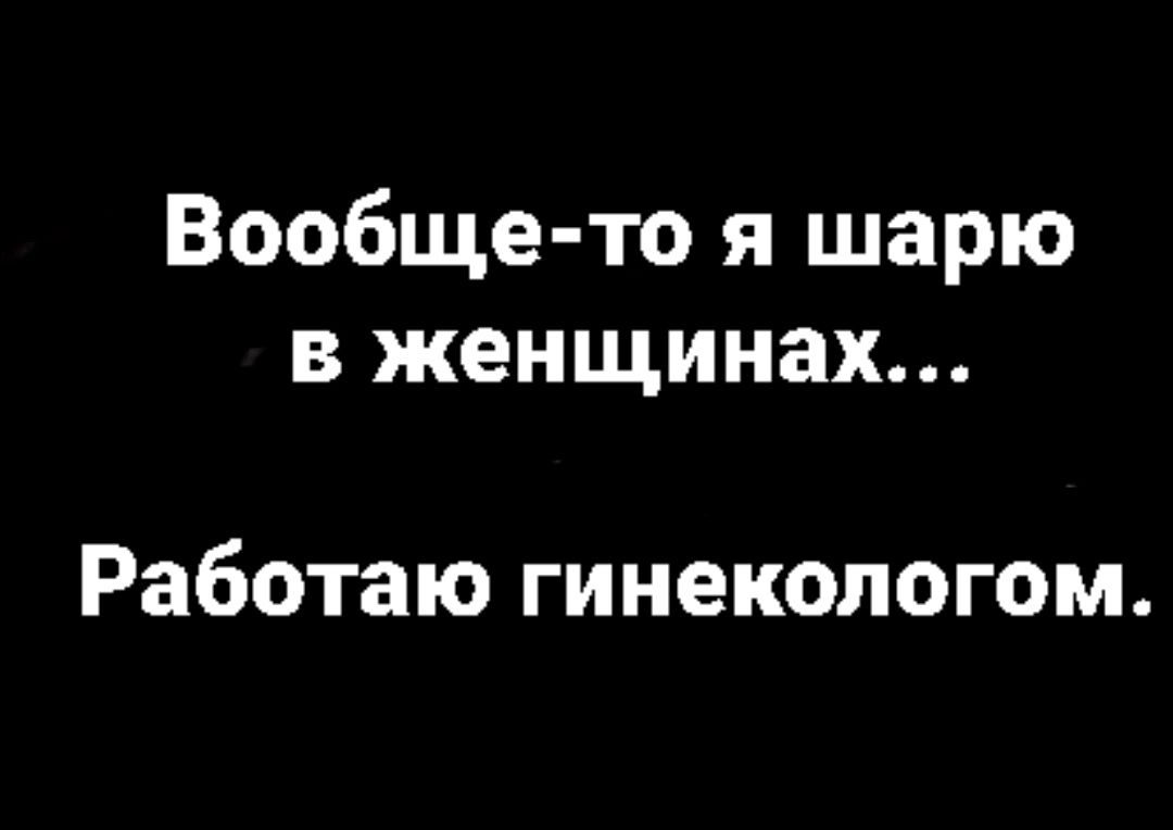 Вообще то я шарю в женщинах Работаю гинекологом