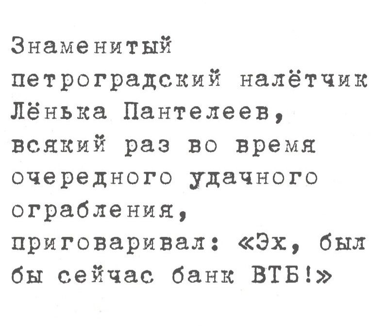 Знаменитый петроградский налётчик Лёнька Пантелеев всякий раз во время очередного удачного ограбления приговаривал Эх был бы сейчас банк ВТБ