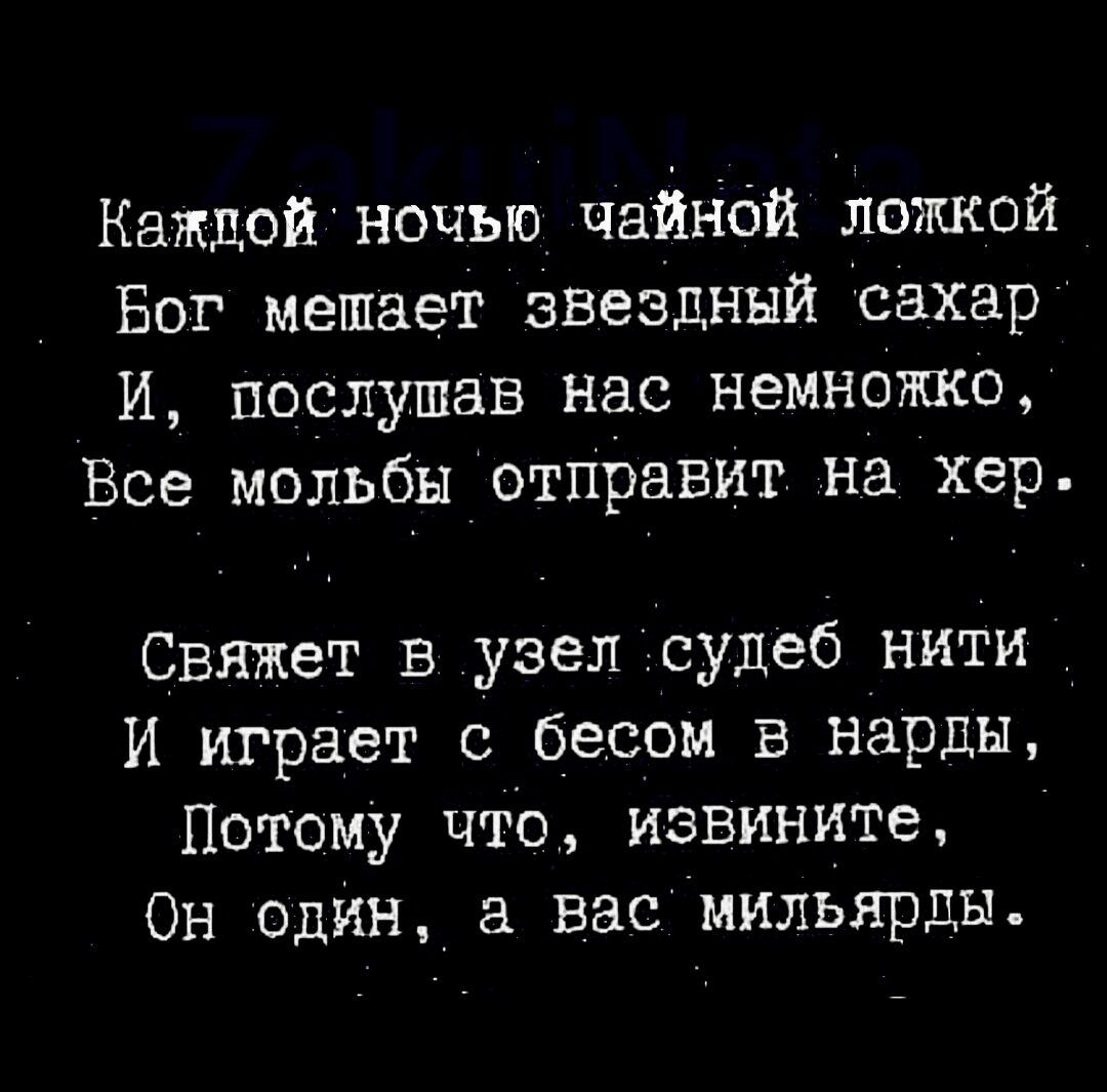 Кажлой ночью чайной ложкой Бог мещает звездный сахар И послушав нас немножко Все мольбы отправит на хер Свяжет в узел судеб нити И играет с бесом в нарды Потому что извините Он один а вас мильярды