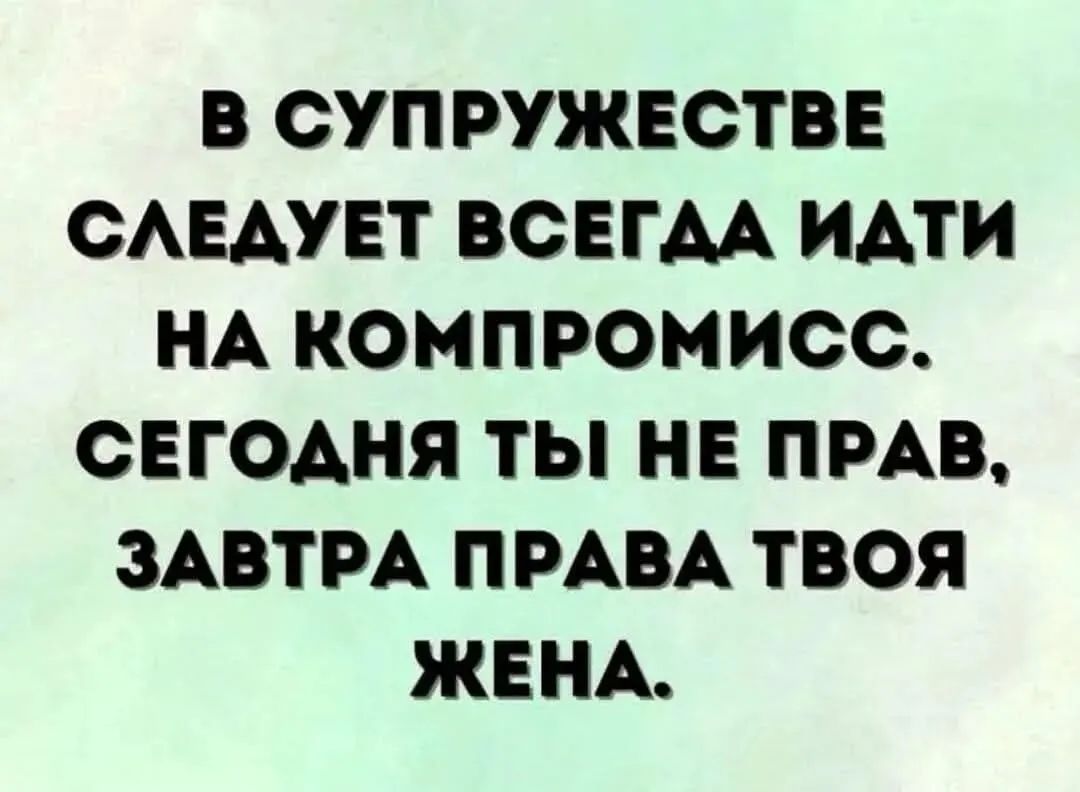 В СУПРУЖЕСТВЕ СЛЕДУЕТ ВСЕГДА ИАТИ НА КОМПРОМИСС СЕГОДНЯ ТЫ НЕ ПРАВ ЗАВТРА ПРАВА ТВОЯ ЖЕНА