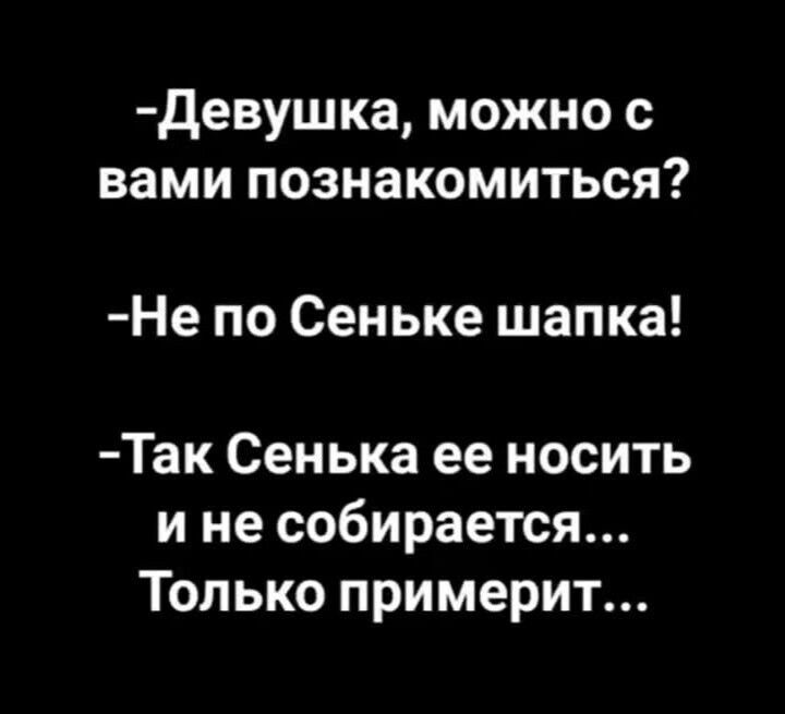 Девушка можно с вами познакомиться Не по Сеньке шапка Так Сенька ее носить ине собирается Только примерит