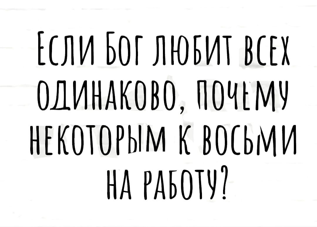 КСЛИ БОГ ЛЮБИТ ВСЕХ ОДИНАКОВО ПОЧЕМУ НЕКОТОРЫМ К ВОСЬМИ НА РАБОТУ