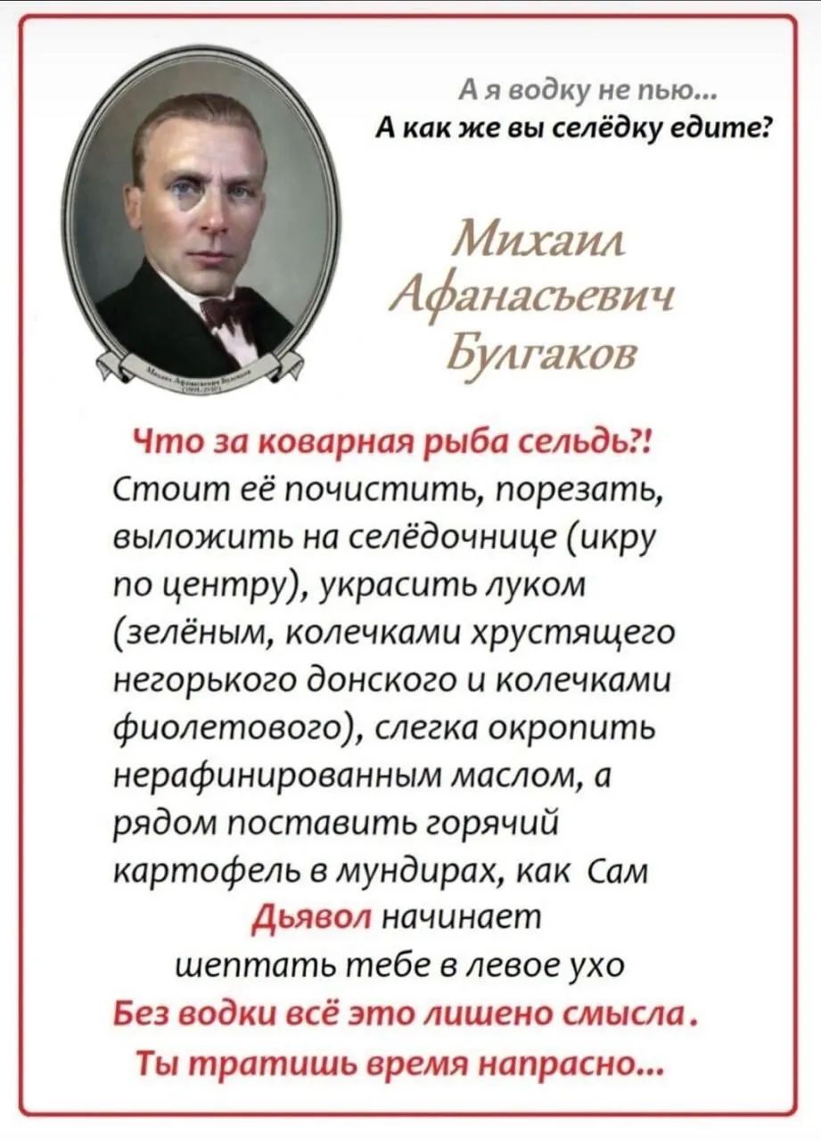 Ая водку не пью Акакже вы селёдку едите Михаил Афянясъеви Ч Булгаков Что за коварная рыба сельдь Стоит её почистить порезать выложить на селёдочнице икру по центру украсить луком велёным колечками хрустящего негорького донского и колечками фиолетового слегка окропить нерафинированным маслом а рядом поставить горячий картофель в мундирах как Сам Дья