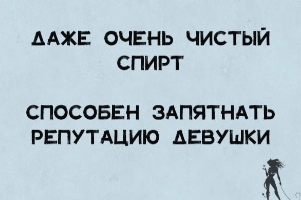 ДАЖЕ ОЧЕНЬ ЧИСТЫЙ СПИРТ
СПОСОБЕН ЗАПЯТНАТЬ РЕПУТАЦИЮ ДЕВУШКИ