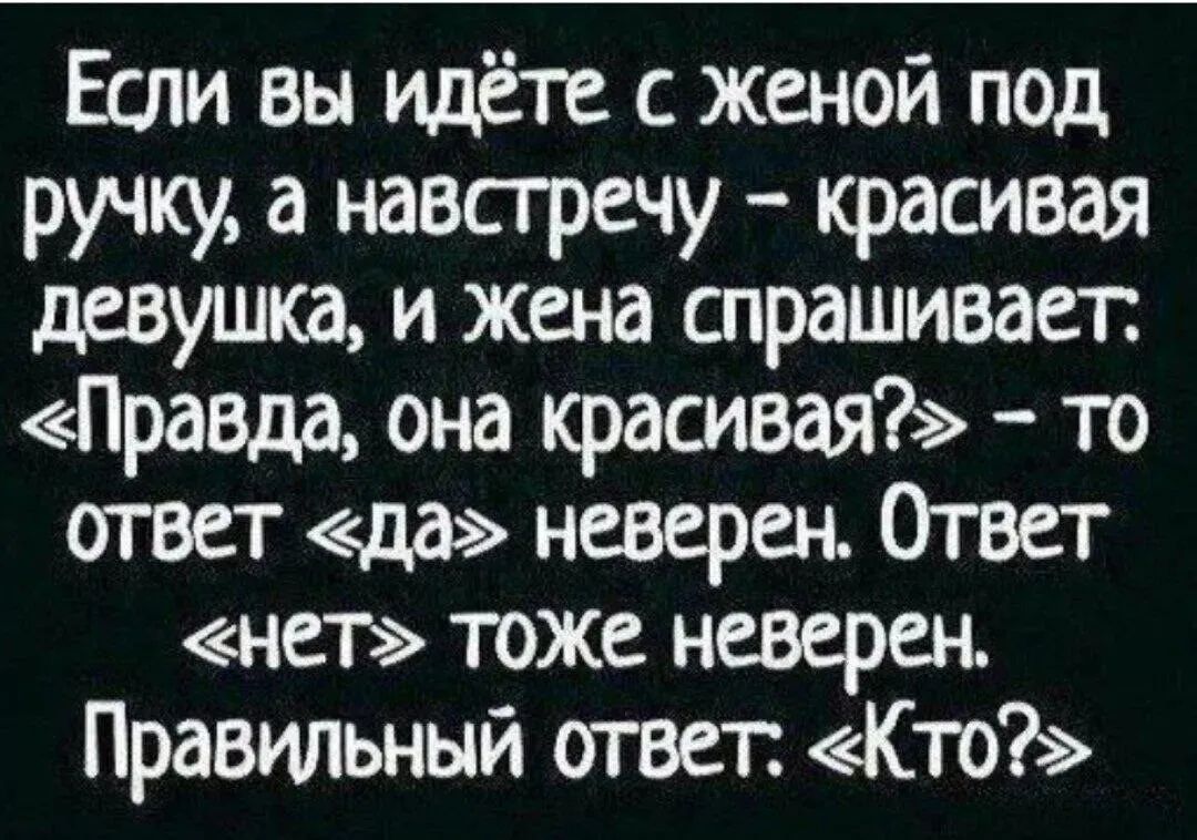 Если вы идёте с женой под ручку, а навстречу - красивая девушка, и жена спрашивает: «Правда, она красивая?» - то ответ «да» неверен. Ответ «нет» тоже неверен. Правильный ответ. «Кто?»