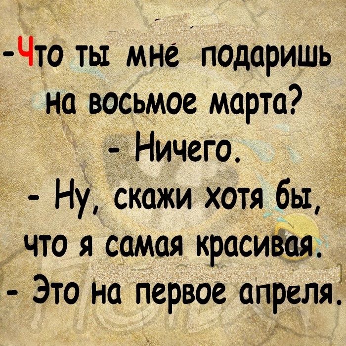 Что ты мне подаришь на восьмое марта? - Ничего. - Ну, скажи хотя бы, что я самая красивая. - Это на первое апреля.
