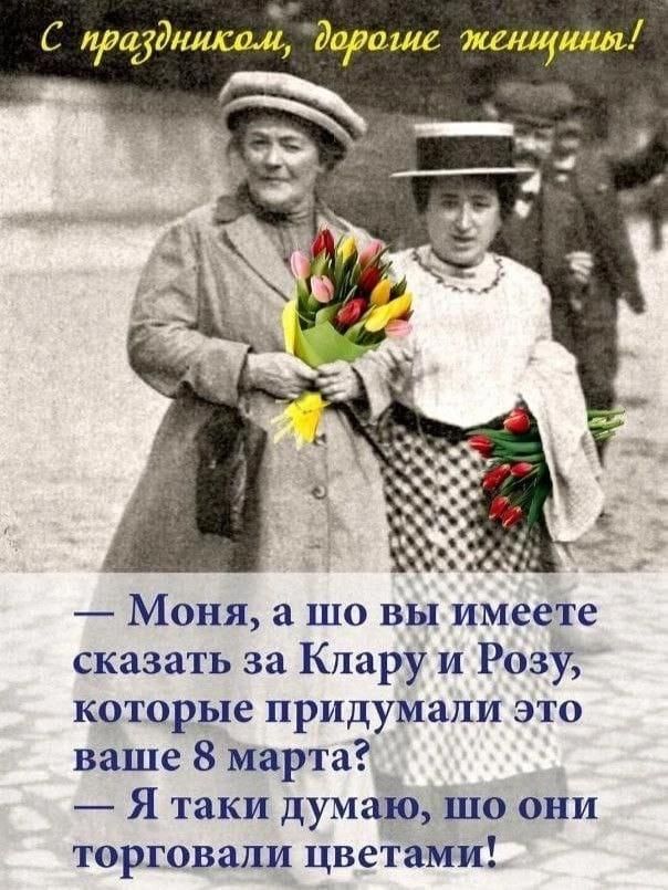 С праздником, дорогие женщины! — Моня, а шо вы имеете сказать за Клару и Розу, которые придумали это ваше 8 марта? — Я таки думаю, шо они торговали цветами!