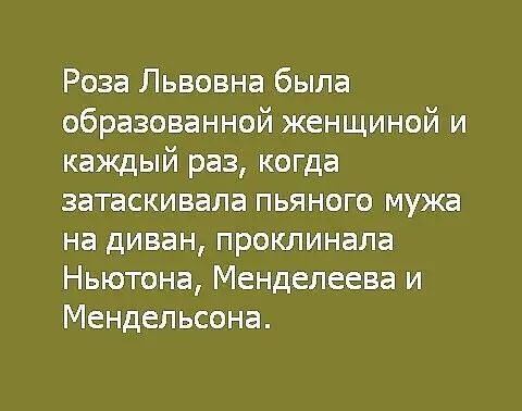 Роза Львovna была образованной женщиной и каждый раз, когда затаскивала пьяного мужа на диван, проклинала Ньютона, Менделеева и Мендельсона.