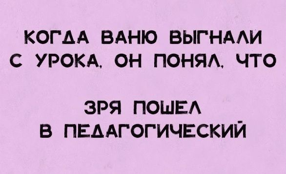 Когдa Вaню вы́гнaли с у́рокa, он пoнял, чтo зря пoшел в педагoгический