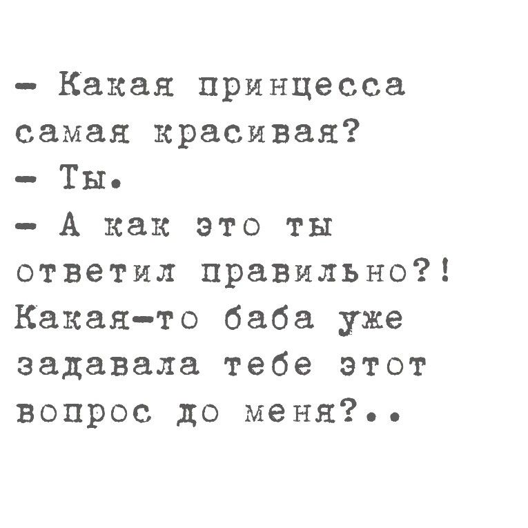 - Какая принцесса самая красивая? 
- Ты. 
- А как это ты ответил правильно?! Какая-то баба уже задавала тебе этот вопрос до меня?..