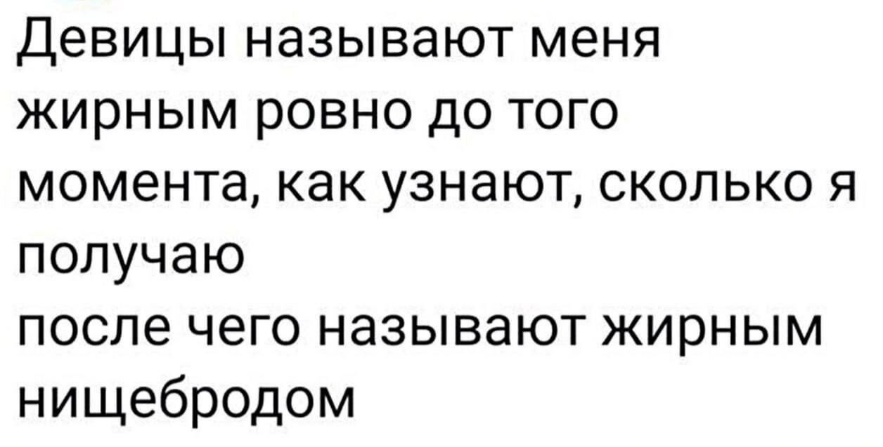 Девицы называют меня жирным ровно до того момента, как узнают, сколько я получаю после чего называют жирным нищебродом