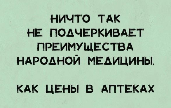 НИЧТО ТАК НЕ ПОЧЕРКИВАЕТ ПРИЕМИУЩЕСТВА НАРОДНОЙ МЕДИЦИНЫ, КАК ЦЕНЫ В АПТЕКАХ.