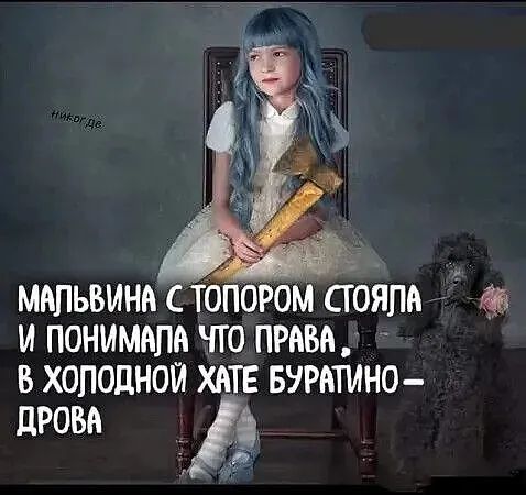 Мальвина с топором стояла и понимала что права, в холодной хате Буратино – дрова