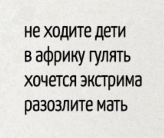 не ходите дети
в африку гулять
хочется экстрима
разозлите мать