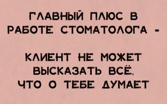 ГЛАВНЫЙ ПЛЮС В РАБОТЕ СТОМАТОЛОГА - КЛИЕНТ НЕ МОЖЕТ ВЫСКАЗАТЬ ВСЁ, ЧТО О ТЕБЕ ДУМАЕТ