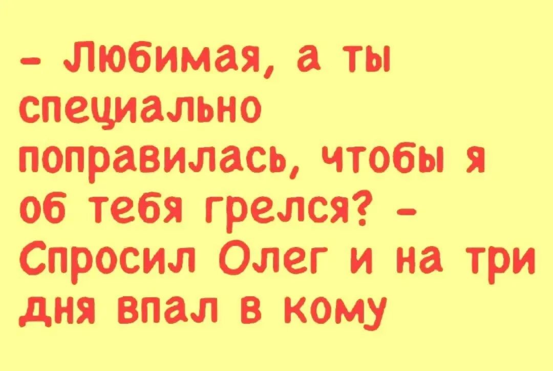 - Любимая, а ты специально поправилась, чтобы я об тебя грелся? - Спросил Олег и на три дня впал в кому.