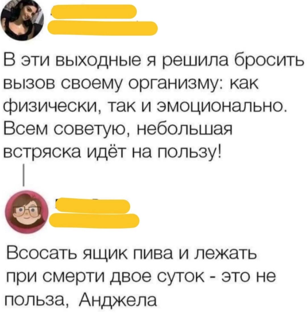 В эти выходные я решила бросить вызов своему организму: как физически, так и эмоционально. Всем советую, небольшая встряска идёт на пользу!
Всосать ящик пива и лежать при смерти двое суток - это не польза, Анджела.