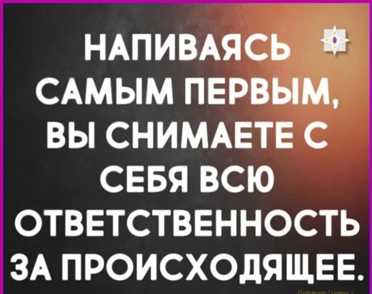 НАПИВАНЬСЬ САМЫМ ПЕРВЫМ, ВЫ СНИМАЕТЕ С СЕБЯ ВСЮ ОТВЕТСТВЕННОСТЬ ЗА ПРОИСХОДЯЩЕЕ.