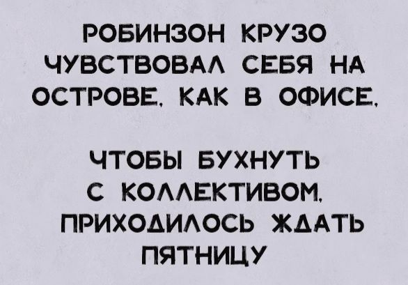 РОБИНЗОН КРУЗО ЧУВСТВОВАЛ СЕБЯ НА ОСТРОВЕ, КАК В ОФИСЕ,
ЧТОБЫ БУХНУТЬ С КОЛЛЕКТИВОМ, ПРИХОДИЛОСЬ ЖДАТЬ ПЯТНИЦУ