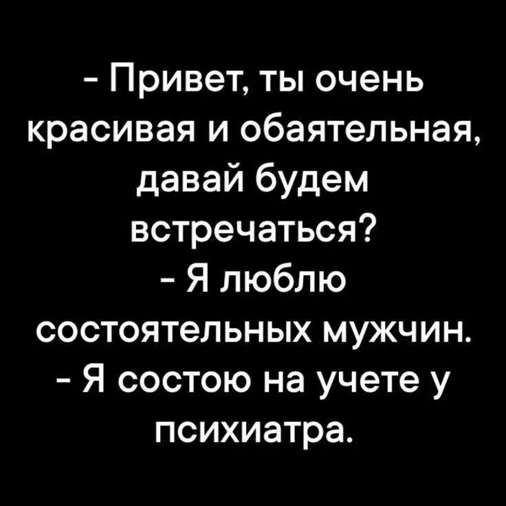 - Привет, ты очень красивая и обаятельная, давай будем встречаться? - Я люблю состоятельных мужчин. - Я состою на учете у психиатра.