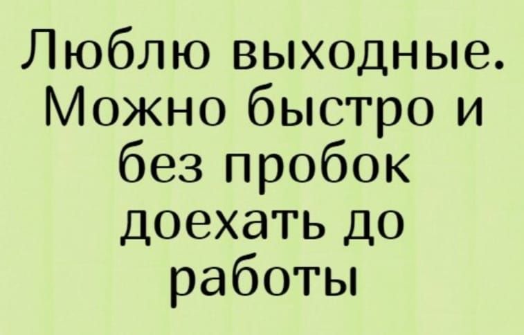 Люблю выходные. Можно быстро и без пробок доехать до работы.