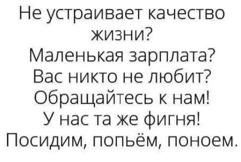 Не устраивает качество жизни? Маленькая зарплата? Вас никто не любит? Обращайтесь к нам! У нас та же фигня! Посидим, попьём, поедим.