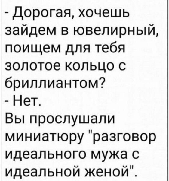 - Дорогая, хочешь зайдем в ювелирный, поищем для тебя золотое кольцо с бриллиантом? - Нет. Вы прослушали миниатюру 