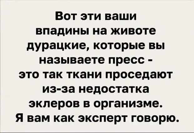Вот эти ваши впадины на животе дурацкие, которые вы называете пресс - это так ткани проседают из-за недостатка эклеров в организме. Я вам как эксперт говорю.