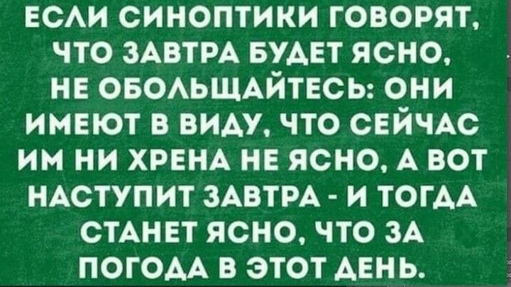 ЕСЛИ СИНОПТИКИ ГОВОРЯТ, ЧТО ЗАВТРА БУДЕТ ЯСНО, НЕ ОБОЛЬЩАЙТЕСЬ: ОНИ ИМЕЮТ В ВИДУ, ЧТО СЕЙЧАС ИМ НИ ХРЕНА НЕ ЯСНО, А ВОТ НАСТУПИТ ЗАВТРА - И ТОГДА СТАНЕТ ЯСНО, ЧТО ЗА ПОГОДА В ЭТОТ ДЕНЬ.