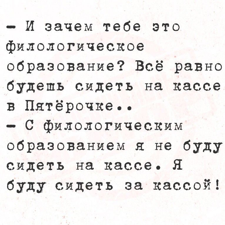 - И зачем тебе это филологическое образование? Всё равно будешь сидеть на кассе в Пятёрочке..
- С филологическим образованием я не буду сидеть на кассе. Я буду сидеть за кассой!