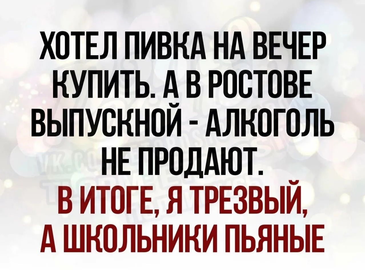 ХОТЕЛ ПИВКА НА ВЕЧЕР КУПИТЬ. А В РОСТОВЕ ВЫПУСКНОЙ - АЛКОГОЛЬ НЕ ПРОДАЮТ. В ИТОГЕ, Я ТРЕЗВЫЙ, А ШКОЛЬНИКИ ПЬЯНЫЕ.