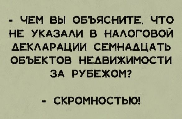 - ЧЕМ ВЫ ОБЪЯСНИТЕ, ЧТО НЕ УКАЗАЛИ В НАЛОГОВОЙ ДЕКЛАРАЦИИ СЕМНАДЦАТЬ ОБЪЕКТОВ НЕДВИЖИМОСТИ ЗА РУБЕЖОМ?
- СКРОМНОСТЬЮ!