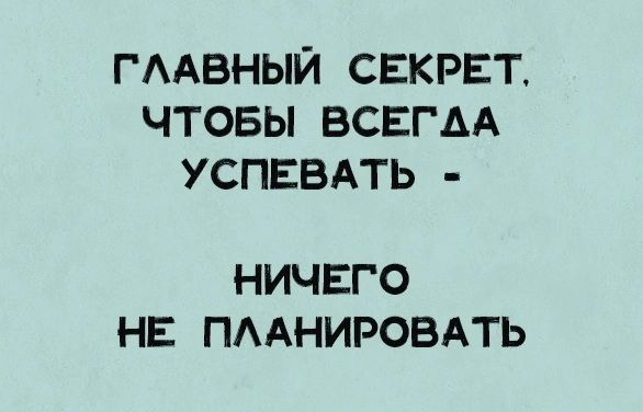 ГЛАВНЫЙ СЕКРЕТ, ЧТОБЫ ВСЕГДА УСПЕВАТЬ - НИЧЕГО НЕ ПЛАНИРОВАТЬ
