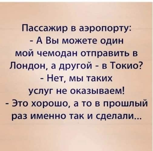 Пассажир в аэропорту:
- А Вы можете один мой чемодан отправить в Лондон, а другой - в Токио?
- Нет, мы таких услуг не оказываем!
- Это хорошо, а то в прошлый раз именно так и сделали...