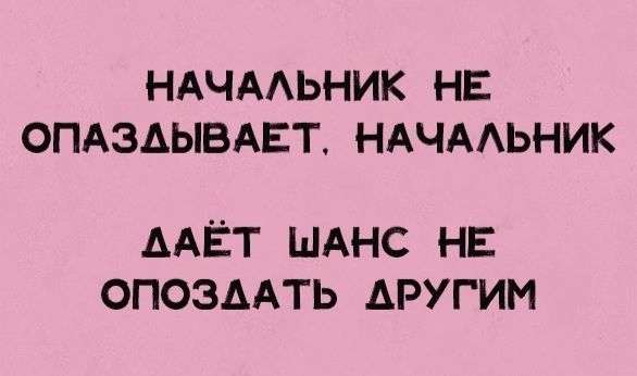 НАЧАЛЬНИК НЕ ОПАЗДЫВАЕТ. НАЧАЛЬНИК ДАЁТ ШАНС НЕ ОПОЗДАТЬ ДРУГИМ